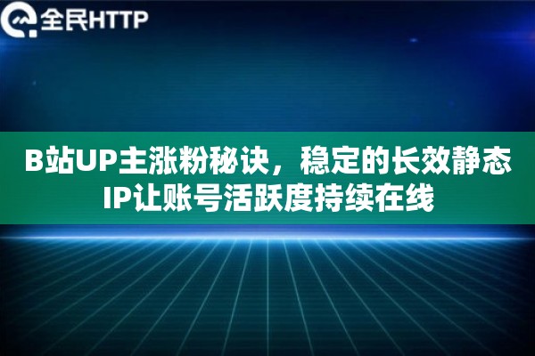 B站UP主涨粉秘诀，稳定的长效静态IP让账号活跃度持续在线