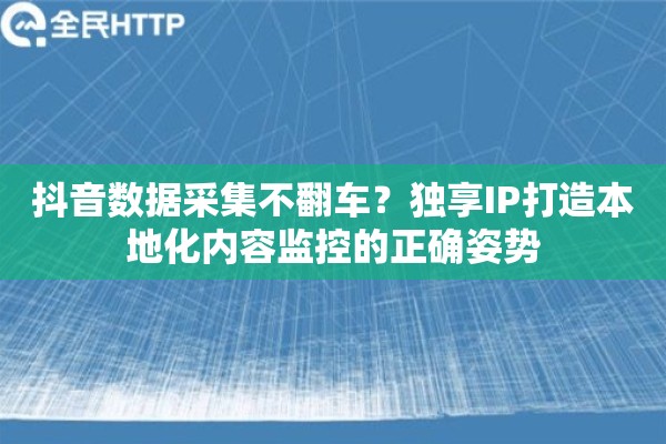 抖音数据采集不翻车？独享IP打造本地化内容监控的正确姿势