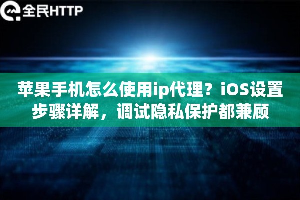 苹果手机怎么使用ip代理？iOS设置步骤详解，调试隐私保护都兼顾