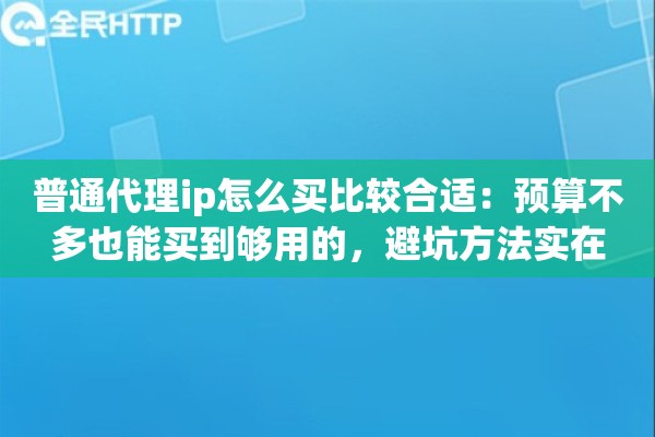 普通代理ip怎么买比较合适：预算不多也能买到够用的，避坑方法实在