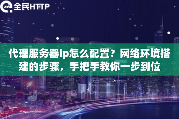 代理服务器ip怎么配置？网络环境搭建的步骤，手把手教你一步到位