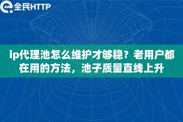 ip代理池怎么维护才够稳？老用户都在用的方法，池子质量直线上升