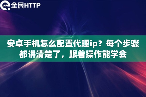 安卓手机怎么配置代理ip？每个步骤都讲清楚了，跟着操作能学会