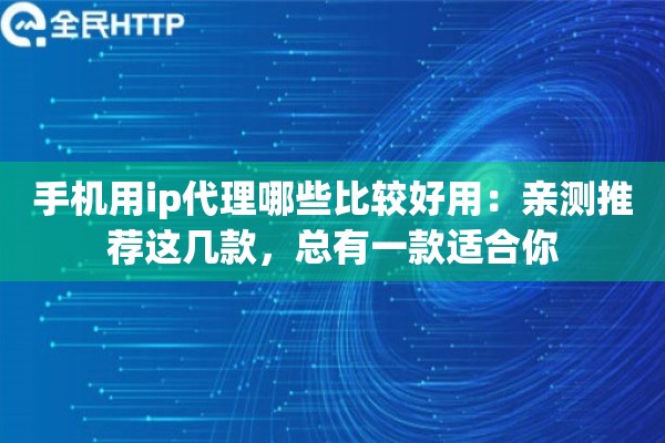 手机用ip代理哪些比较好用:亲测推荐这几款,总有一款适合你 手机用ip代理哪些比较好用:亲测推荐这几款,总有一款适合你