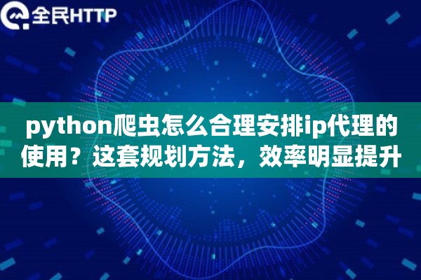 python爬虫怎么合理安排ip代理的使用?这套规划方法,效率明显提升 python爬虫怎么合理安排ip代理的使用?这套规划方法,效率明显提升
