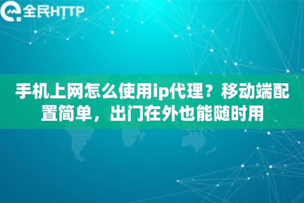 手机上网怎么使用ip代理?移动端配置简单,出门在外也能随时用 手机上网怎么使用ip代理?移动端配置简单,出门在外也能随时用