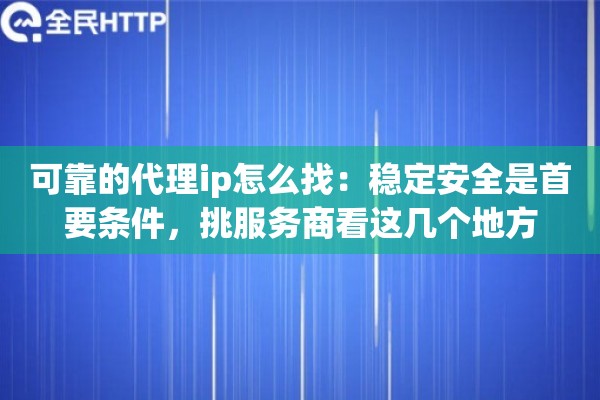 可靠的代理ip怎么找：稳定安全是首要条件，挑服务商看这几个地方