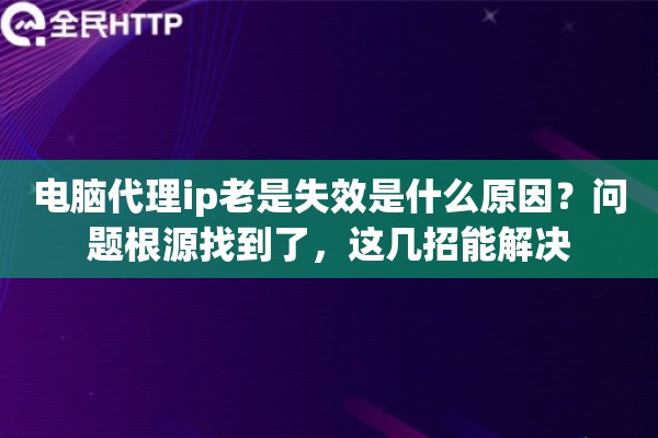 电脑代理ip老是失效是什么原因？问题根源找到了，这几招能解决