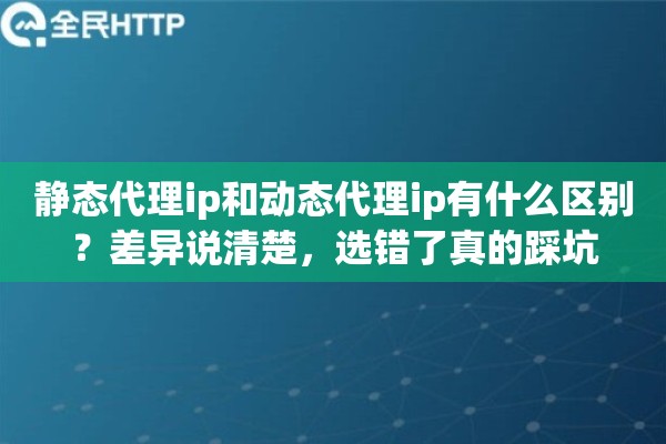 静态代理ip和动态代理ip有什么区别？差异说清楚，选错了真的踩坑
