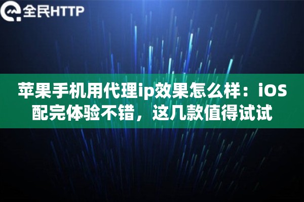 苹果手机用代理ip效果怎么样：iOS配完体验不错，这几款值得试试