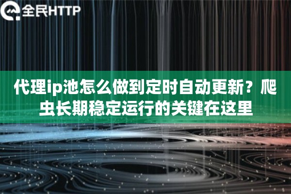 代理ip池怎么做到定时自动更新？爬虫长期稳定运行的关键在这里