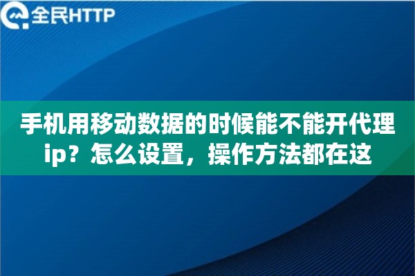 手机用移动数据的时候能不能开代理ip?怎么设置,操作方法都在这 手机用移动数据的时候能不能开代理ip?怎么设置,操作方法都在这