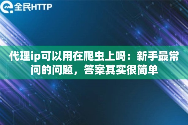 代理ip可以用在爬虫上吗:新手最常问的问题,答案其实很简单 代理ip可以用在爬虫上吗:新手最常问的问题,答案其实很简单