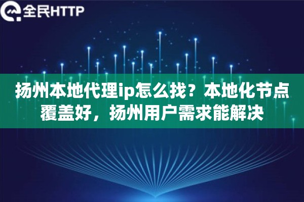 扬州本地代理ip怎么找?本地化节点覆盖好,扬州用户需求能解决 扬州本地代理ip怎么找?本地化节点覆盖好,扬州用户需求能解决