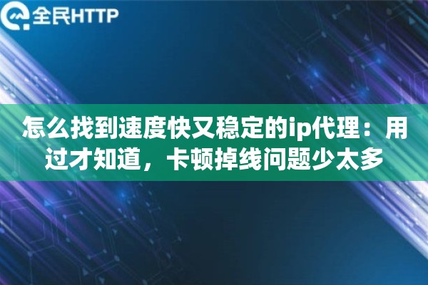 怎么找到速度快又稳定的ip代理：用过才知道，卡顿掉线问题少太多