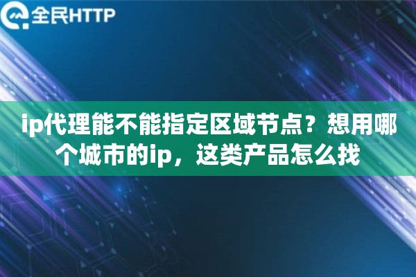 ip代理能不能指定区域节点？想用哪个城市的ip，这类产品怎么找