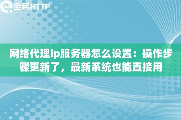 网络代理ip服务器怎么设置：操作步骤更新了，最新系统也能直接用