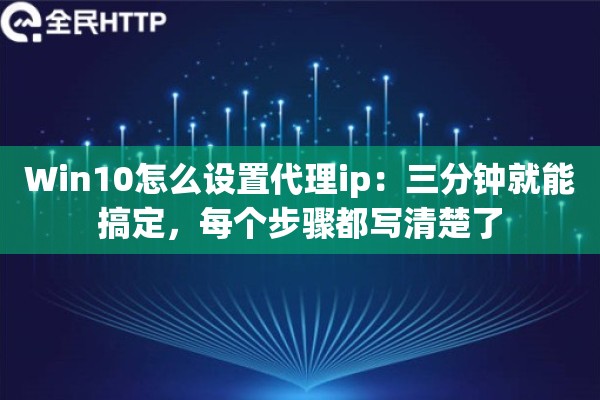Win10怎么设置代理ip：三分钟就能搞定，每个步骤都写清楚了