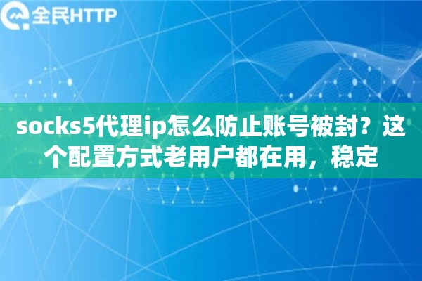 socks5代理ip怎么防止账号被封？这个配置方式老用户都在用，稳定