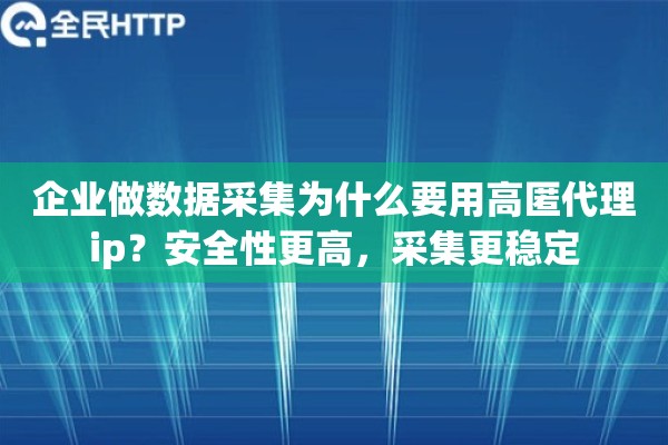 企业做数据采集为什么要用高匿代理ip?安全性更高,采集更稳定 企业做数据采集为什么要用高匿代理ip?安全性更高,采集更稳定