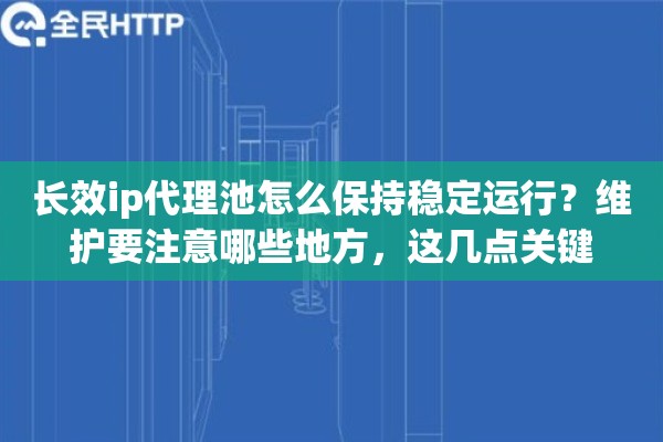 长效ip代理池怎么保持稳定运行？维护要注意哪些地方，这几点关键