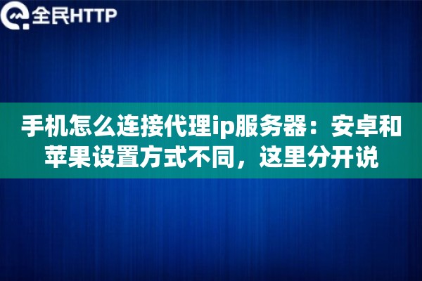 手机怎么连接代理ip服务器：安卓和苹果设置方式不同，这里分开说