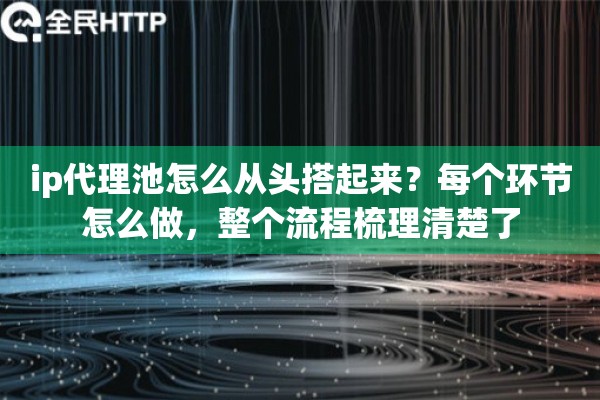 ip代理池怎么从头搭起来？每个环节怎么做，整个流程梳理清楚了