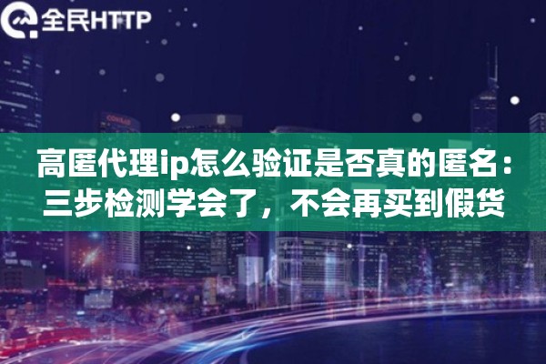 高匿代理ip怎么验证是否真的匿名：三步检测学会了，不会再买到假货