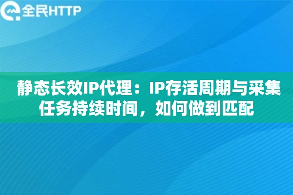  静态长效IP代理：IP存活周期与采集任务持续时间，如何做到匹配