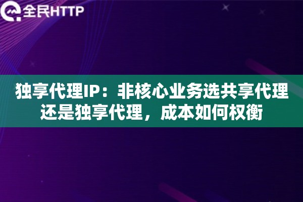 独享代理IP：非核心业务选共享代理还是独享代理，成本如何权衡