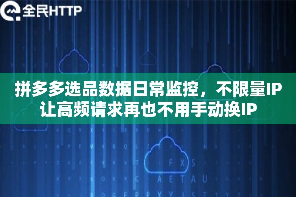 拼多多选品数据日常监控，不限量IP让高频请求再也不用手动换IP