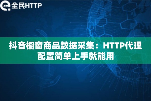 抖音橱窗商品数据采集：HTTP代理配置简单上手就能用