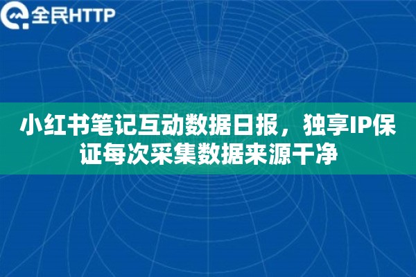 小红书笔记互动数据日报，独享IP保证每次采集数据来源干净