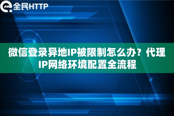 微信登录异地IP被限制怎么办？代理IP网络环境配置全流程