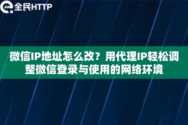 微信IP地址怎么改？用代理IP轻松调整微信登录与使用的网络环境