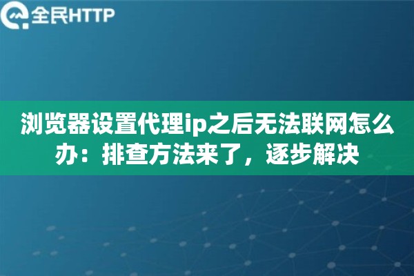 浏览器设置代理ip之后无法联网怎么办:排查方法来了,逐步解决 浏览器设置代理ip之后无法联网怎么办:排查方法来了,逐步解决