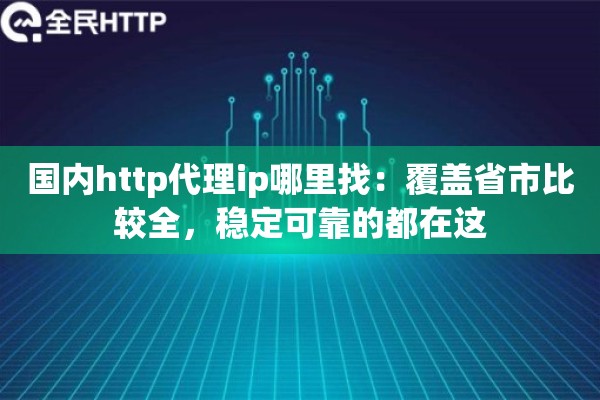 国内http代理ip哪里找：覆盖省市比较全，稳定可靠的都在这