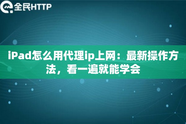 iPad怎么用代理ip上网：最新操作方法，看一遍就能学会