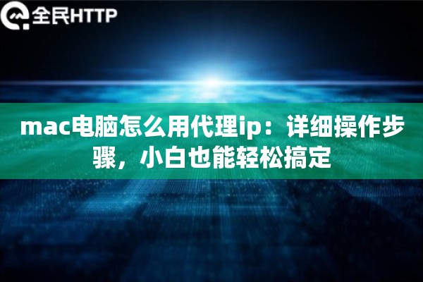 mac电脑怎么用代理ip：详细操作步骤，小白也能轻松搞定
