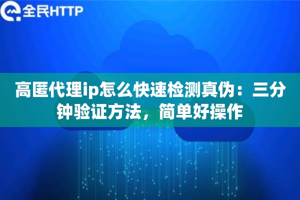 高匿代理ip怎么快速检测真伪:三分钟验证方法,简单好操作 高匿代理ip怎么快速检测真伪:三分钟验证方法,简单好操作