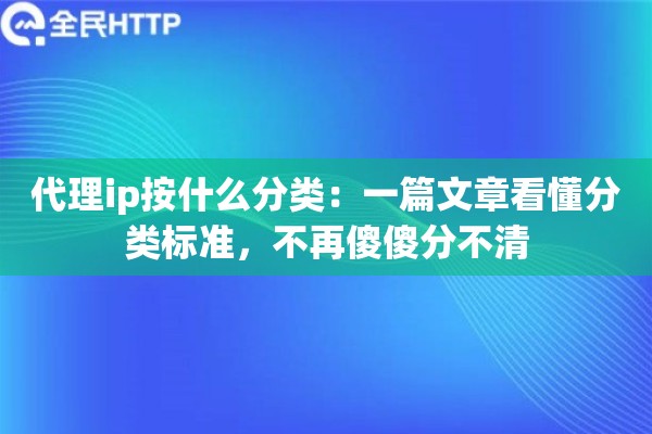 代理ip按什么分类:一篇文章看懂分类标准,不再傻傻分不清 代理ip按什么分类:一篇文章看懂分类标准,不再傻傻分不清