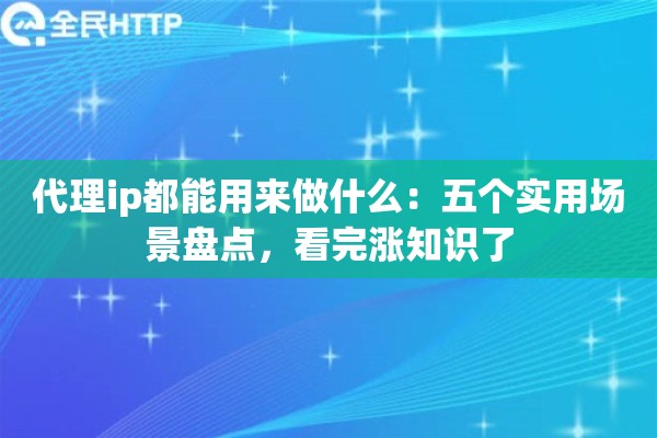 代理ip都能用来做什么:五个实用场景盘点,看完涨知识了 代理ip都能用来做什么:五个实用场景盘点,看完涨知识了