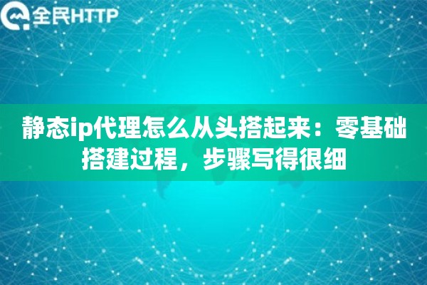 静态ip代理怎么从头搭起来：零基础搭建过程，步骤写得很细