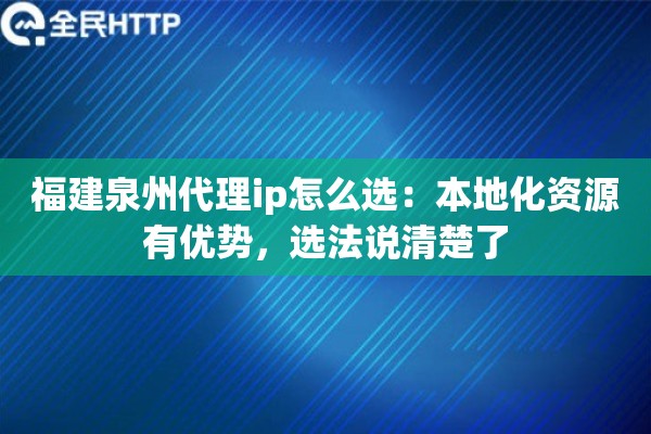 福建泉州代理ip怎么选：本地化资源有优势，选法说清楚了