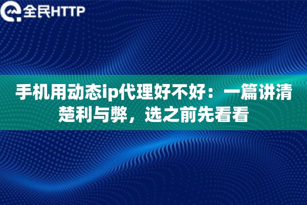 手机用动态ip代理好不好：一篇讲清楚利与弊，选之前先看看