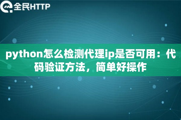 python怎么检测代理ip是否可用：代码验证方法，简单好操作