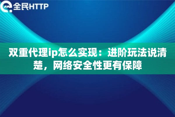 双重代理ip怎么实现:进阶玩法说清楚,网络安全性更有保障 双重代理ip怎么实现:进阶玩法说清楚,网络安全性更有保障