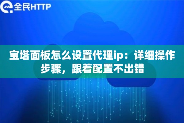 宝塔面板怎么设置代理ip:详细操作步骤,跟着配置不出错 宝塔面板怎么设置代理ip:详细操作步骤,跟着配置不出错