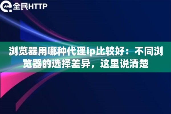 浏览器用哪种代理ip比较好:不同浏览器的选择差异,这里说清楚 浏览器用哪种代理ip比较好:不同浏览器的选择差异,这里说清楚