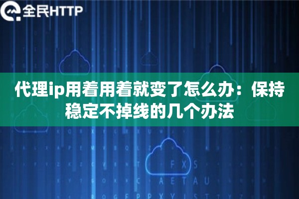 代理ip用着用着就变了怎么办:保持稳定不掉线的几个办法 代理ip用着用着就变了怎么办:保持稳定不掉线的几个办法